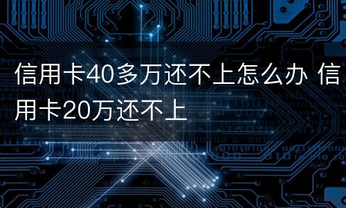 信用卡40多万还不上怎么办 信用卡20万还不上