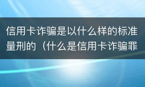 信用卡诈骗是以什么样的标准量刑的（什么是信用卡诈骗罪立案标准）