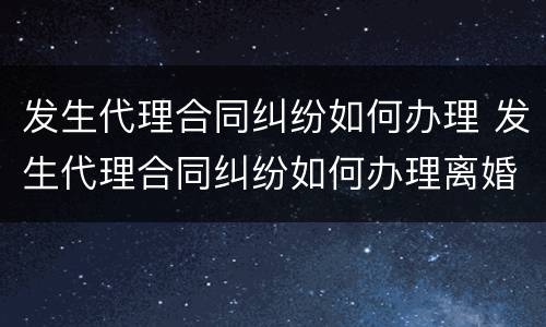 发生代理合同纠纷如何办理 发生代理合同纠纷如何办理离婚