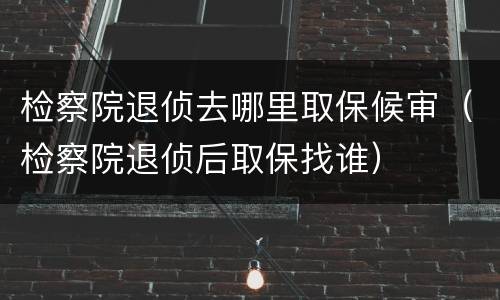 检察院退侦去哪里取保候审（检察院退侦后取保找谁）