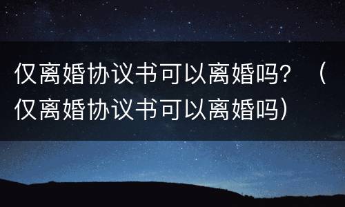 仅离婚协议书可以离婚吗？（仅离婚协议书可以离婚吗）