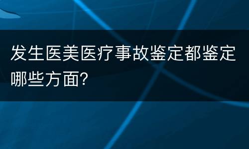 发生医美医疗事故鉴定都鉴定哪些方面？