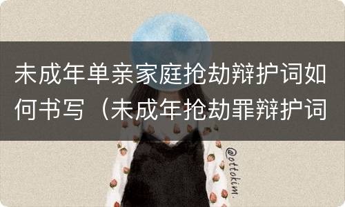 未成年单亲家庭抢劫辩护词如何书写（未成年抢劫罪辩护词范文）
