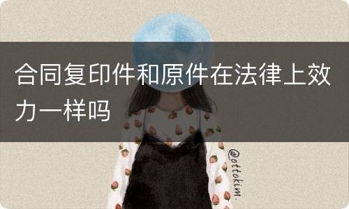 合同复印件和原件在法律上效力一样吗