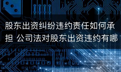 股东出资纠纷违约责任如何承担 公司法对股东出资违约有哪些规定
