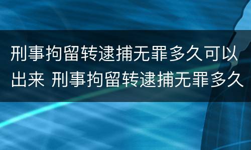 刑事拘留转逮捕无罪多久可以出来 刑事拘留转逮捕无罪多久可以出来呢
