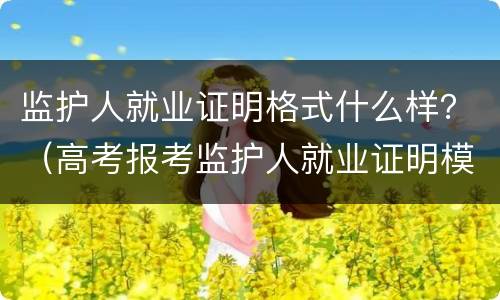 监护人就业证明格式什么样？（高考报考监护人就业证明模板）