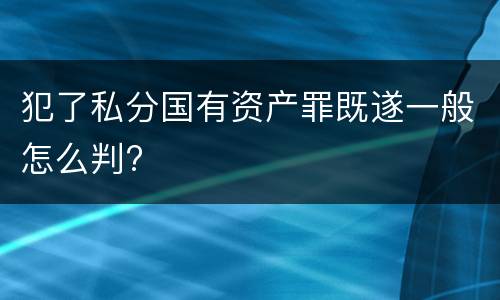 犯了私分国有资产罪既遂一般怎么判?