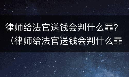 律师给法官送钱会判什么罪？（律师给法官送钱会判什么罪行）