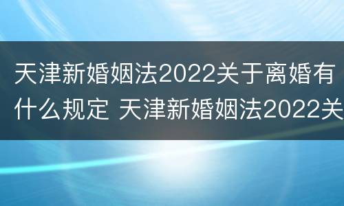 天津新婚姻法2022关于离婚有什么规定 天津新婚姻法2022关于离婚有什么规定吗
