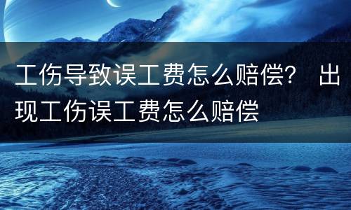 工伤导致误工费怎么赔偿？ 出现工伤误工费怎么赔偿