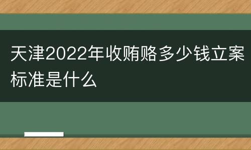 天津2022年收贿赂多少钱立案标准是什么