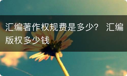 汇编著作权规费是多少？ 汇编版权多少钱
