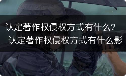 认定著作权侵权方式有什么？ 认定著作权侵权方式有什么影响