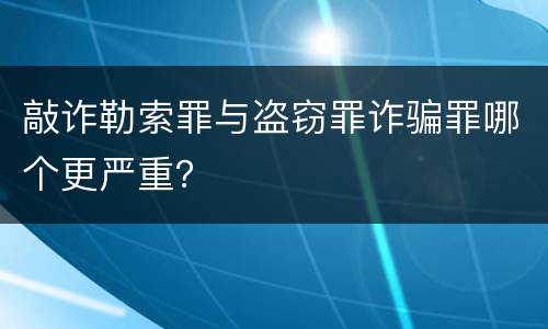 敲诈勒索罪与盗窃罪诈骗罪哪个更严重？