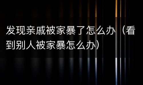 发现亲戚被家暴了怎么办（看到别人被家暴怎么办）
