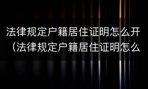 法律规定户籍居住证明怎么开（法律规定户籍居住证明怎么开的）