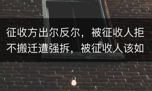 征收方出尔反尔，被征收人拒不搬迁遭强拆，被征收人该如何维权？