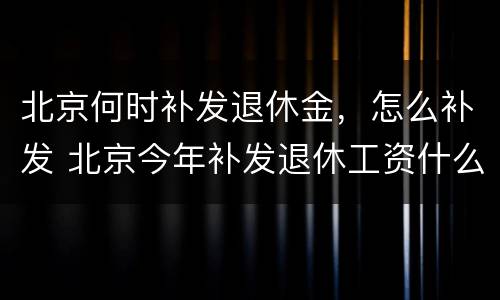 北京何时补发退休金，怎么补发 北京今年补发退休工资什么时候到