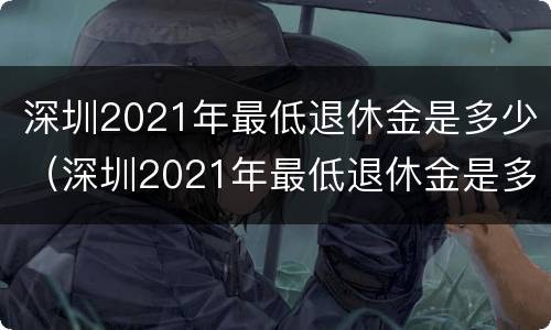 深圳2021年最低退休金是多少（深圳2021年最低退休金是多少钱）