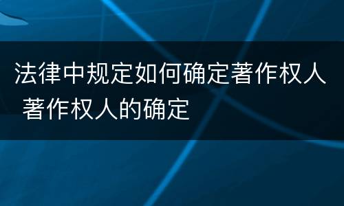 法律中规定如何确定著作权人 著作权人的确定