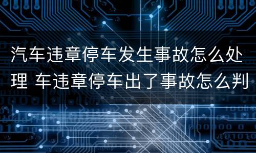 汽车违章停车发生事故怎么处理 车违章停车出了事故怎么判定