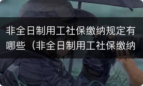 非全日制用工社保缴纳规定有哪些（非全日制用工社保缴纳规定有哪些要求）