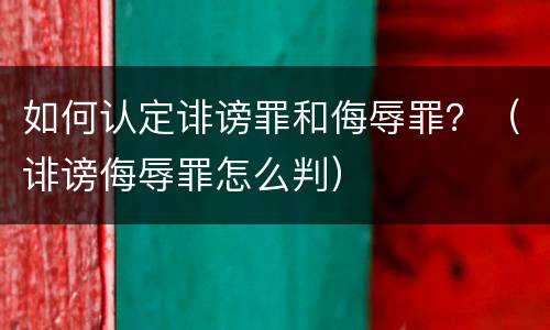 如何认定诽谤罪和侮辱罪？（诽谤侮辱罪怎么判）
