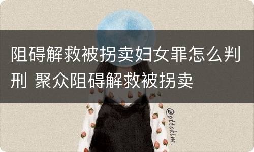 阻碍解救被拐卖妇女罪怎么判刑 聚众阻碍解救被拐卖