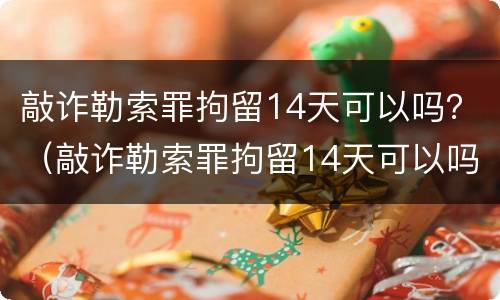 敲诈勒索罪拘留14天可以吗？（敲诈勒索罪拘留14天可以吗判多少年）