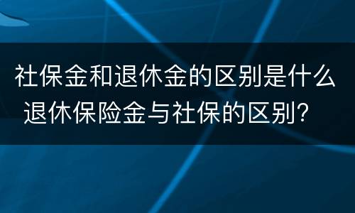 社保金和退休金的区别是什么 退休保险金与社保的区别?