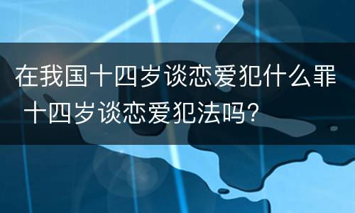 在我国十四岁谈恋爱犯什么罪 十四岁谈恋爱犯法吗?