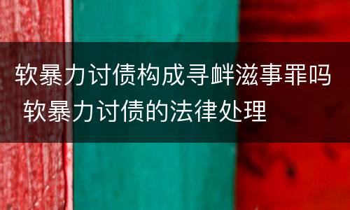 软暴力讨债构成寻衅滋事罪吗 软暴力讨债的法律处理