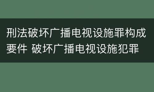 刑法破坏广播电视设施罪构成要件 破坏广播电视设施犯罪