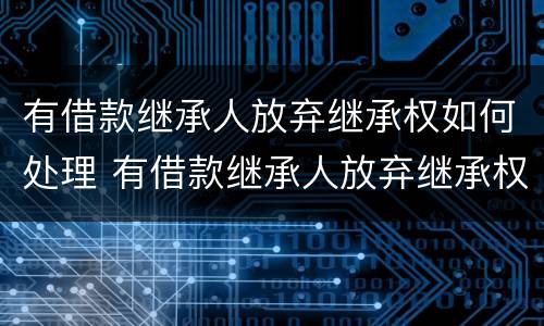 有借款继承人放弃继承权如何处理 有借款继承人放弃继承权如何处理合法