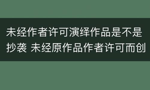 未经作者许可演绎作品是不是抄袭 未经原作品作者许可而创作的演绎作品