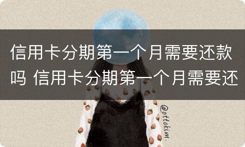 信用卡分期第一个月需要还款吗 信用卡分期第一个月需要还款吗怎么还