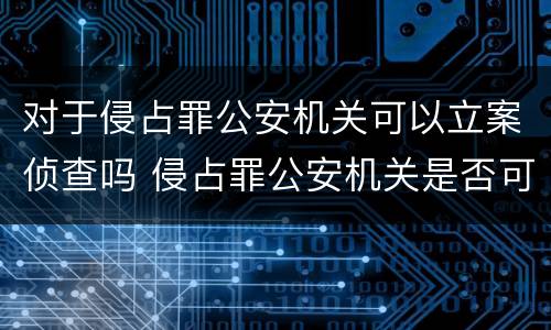 对于侵占罪公安机关可以立案侦查吗 侵占罪公安机关是否可以立案