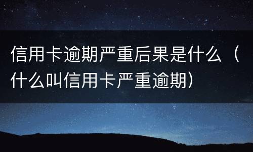 信用卡逾期严重后果是什么（什么叫信用卡严重逾期）