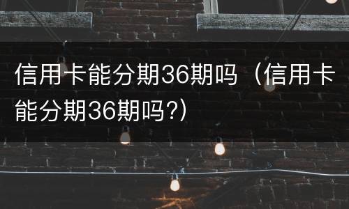 信用卡能分期36期吗（信用卡能分期36期吗?）