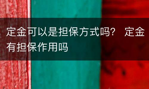 定金可以是担保方式吗？ 定金有担保作用吗