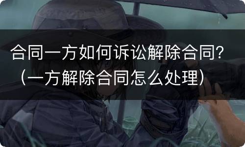 合同一方如何诉讼解除合同？（一方解除合同怎么处理）