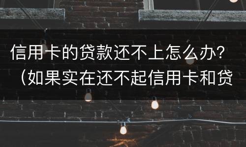 信用卡的贷款还不上怎么办？（如果实在还不起信用卡和贷款怎么办）
