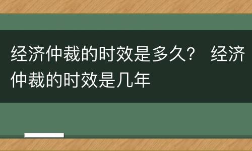 经济仲裁的时效是多久？ 经济仲裁的时效是几年