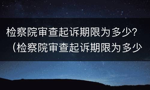 检察院审查起诉期限为多少？（检察院审查起诉期限为多少年）