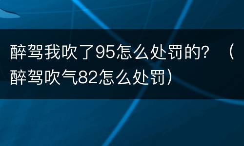 醉驾我吹了95怎么处罚的？（醉驾吹气82怎么处罚）