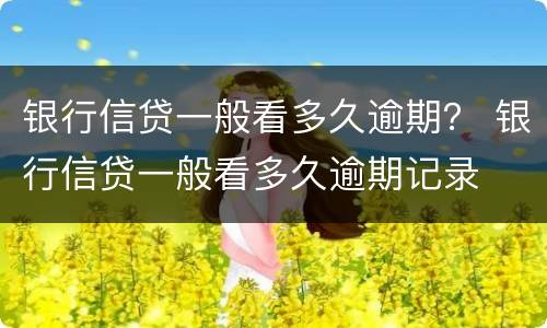 银行信贷一般看多久逾期？ 银行信贷一般看多久逾期记录