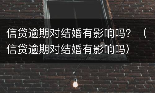 信贷逾期对结婚有影响吗？（信贷逾期对结婚有影响吗）