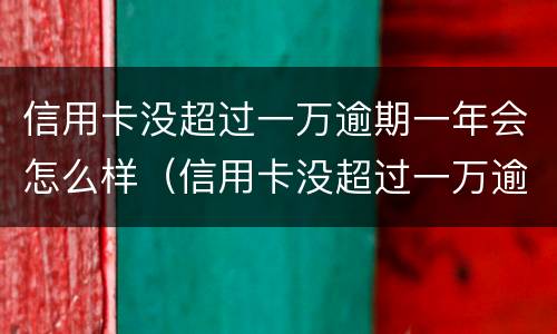 信用卡没超过一万逾期一年会怎么样（信用卡没超过一万逾期一年会怎么样吗）