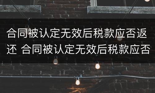 合同被认定无效后税款应否返还 合同被认定无效后税款应否返还